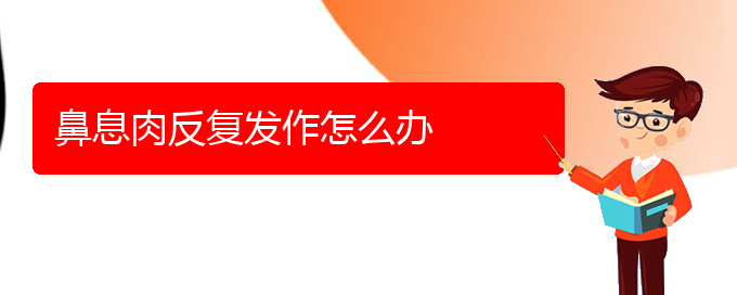 (贵阳看鼻息肉哪个医院看的好)鼻息肉反复发作怎么办(图1)