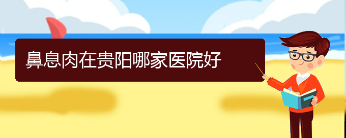 (贵阳哪些看鼻息肉)鼻息肉在贵阳哪家医院好(图1)