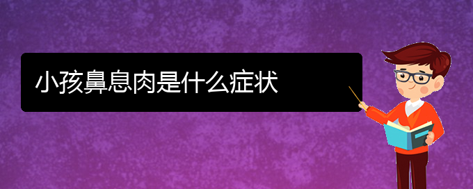 (治疗鼻息肉贵阳哪家好)小孩鼻息肉是什么症状(图1)