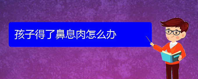 (贵阳医院治鼻息肉哪家比较好)孩子得了鼻息肉怎么办(图1)