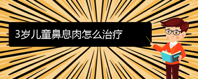 (贵阳治鼻息肉好的办法)3岁儿童鼻息肉怎么治疗(图1)