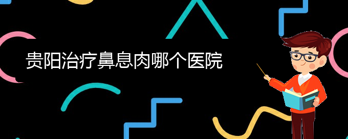 (贵阳治鼻息肉那家医院好)贵阳治疗鼻息肉哪个医院(图1)