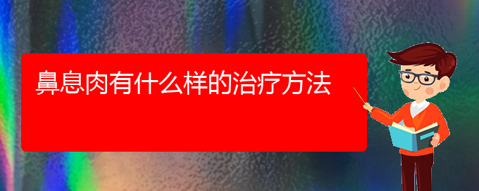 (贵阳鼻息肉的治疗专业医院)鼻息肉有什么样的治疗方法(图1)