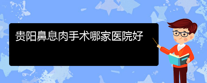 (贵阳比较好的治疗鼻息肉的医院)贵阳鼻息肉手术哪家医院好(图1)