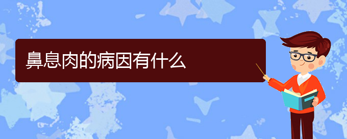 (贵阳治疗鼻息肉哪家医院好)鼻息肉的病因有什么(图1)