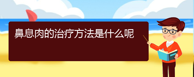 (贵阳鼻息肉医院电话地址)鼻息肉的治疗方法是什么呢(图1)