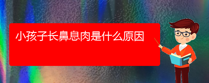 (贵阳哪里看鼻息肉比较好)小孩子长鼻息肉是什么原因(图1)