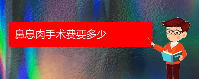 (贵阳看鼻息肉哪个医院比较好)鼻息肉手术费要多少(图1)