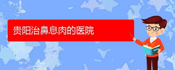 (贵阳市鼻息肉治疗医院在哪里)贵阳治鼻息肉的医院(图1)