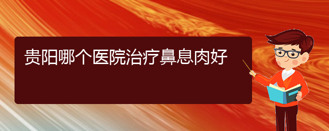 (贵阳哪家医院治鼻息肉治得好)贵阳哪个医院治疗鼻息肉好(图1)