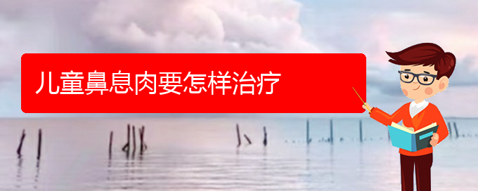 (治鼻息肉贵阳哪家医院好)儿童鼻息肉要怎样治疗(图1)