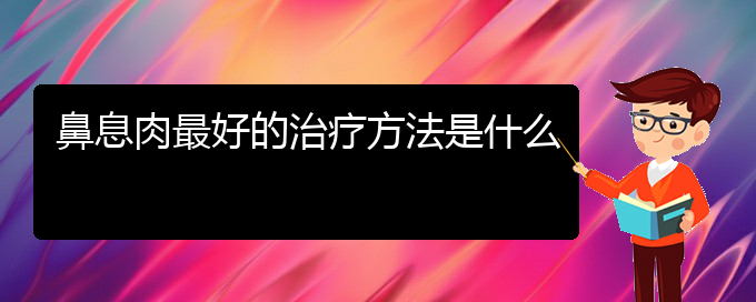 (贵阳哪个医院治疗鼻息肉比较好)鼻息肉最好的治疗方法是什么(图1)