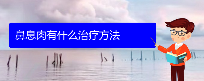 (贵阳哪个地方医院看鼻息肉)鼻息肉有什么治疗方法(图1)