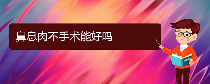 (贵阳治鼻息肉哪家效果好)鼻息肉不手术能好吗(图1)