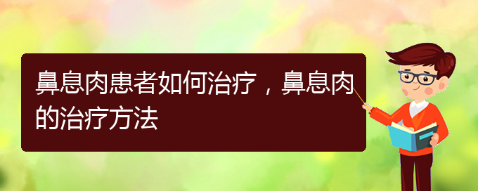 (贵阳看鼻息肉哪儿好)鼻息肉患者如何治疗，鼻息肉的治疗方法(图1)