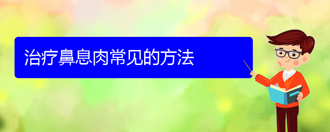 (贵阳看鼻息肉去哪医院好)治疗鼻息肉常见的方法(图1)