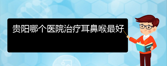 (贵阳哪家医院看鼻息肉厉害)贵阳哪个医院治疗耳鼻喉最好(图1)