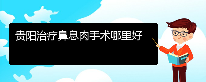 (贵阳什么医院看鼻息肉好)贵阳治疗鼻息肉手术哪里好(图1)