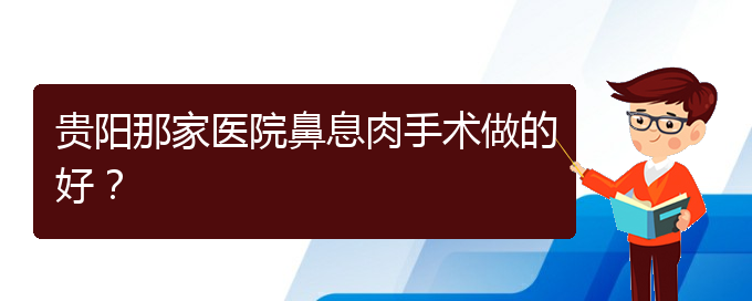 (治鼻息肉贵阳哪个医院好)贵阳那家医院鼻息肉手术做的好？(图1)