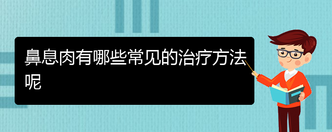(贵阳哪家医院治疗鼻息肉比较好)鼻息肉有哪些常见的治疗方法呢(图1)