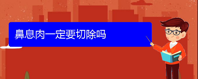 (贵阳治鼻息肉的办法)鼻息肉一定要切除吗(图1)