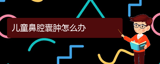 (贵阳鼻科医院挂号)儿童鼻腔囊肿怎么办(图1)