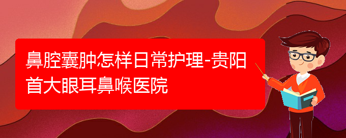 (贵阳鼻科医院挂号)鼻腔囊肿怎样日常护理-贵阳首大眼耳鼻喉医院(图1)