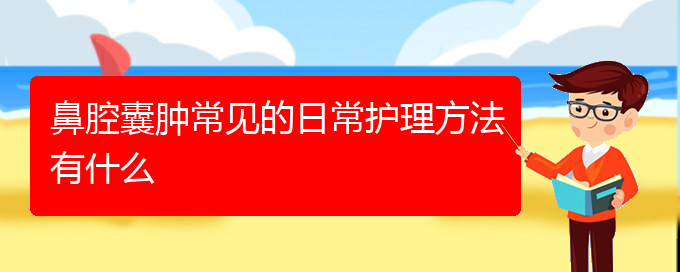 (贵阳看鼻腔肿瘤病)鼻腔囊肿常见的日常护理方法有什么(图1)