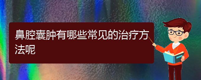 (贵阳看鼻腔肿瘤症医院)鼻腔囊肿有哪些常见的治疗方法呢(图1)