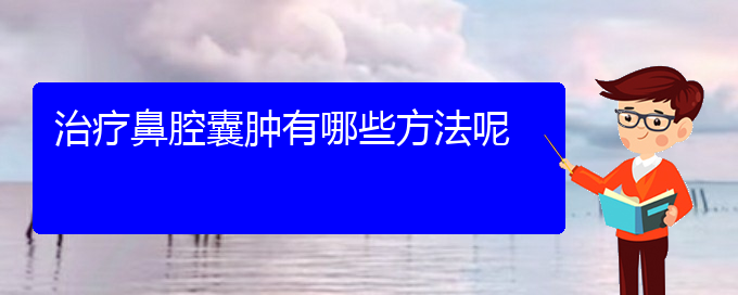 (贵阳治鼻腔肿瘤哪儿好)治疗鼻腔囊肿有哪些方法呢(图1)
