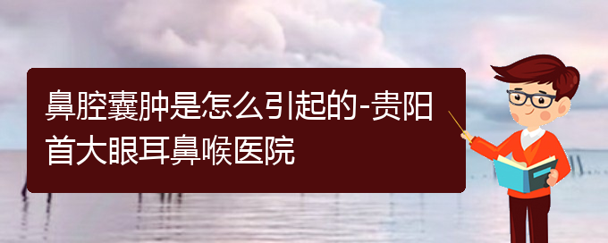 (贵阳看鼻腔肿瘤哪个医院比较好)鼻腔囊肿是怎么引起的-贵阳首大眼耳鼻喉医院(图1)