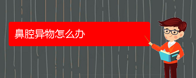 (贵阳鼻科医院挂号)鼻腔异物怎么办(图1)