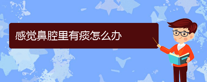 (贵阳那家医院看鼻腔乳头状瘤好)感觉鼻腔里有痰怎么办(图1)