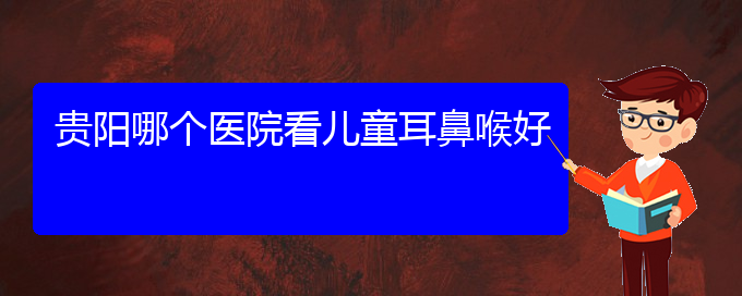 (贵阳鼻科医院挂号)贵阳哪个医院看儿童耳鼻喉好(图1)