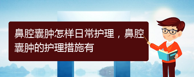 (贵阳治鼻腔肿瘤好的鼻腔肿瘤医院)鼻腔囊肿怎样日常护理，鼻腔囊肿的护理措施有(图1)