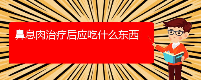 (贵阳鼻科医院挂号)鼻息肉治疗后应吃什么东西(图1)