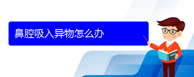 (贵阳看鼻腔乳头状瘤医院哪个好)鼻腔吸入异物怎么办(图1)