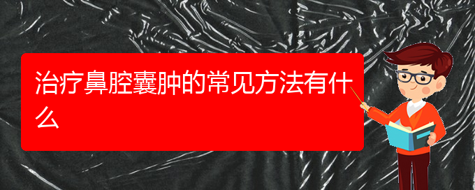 (贵阳哪些看鼻腔乳头状瘤)治疗鼻腔囊肿的常见方法有什么(图1)