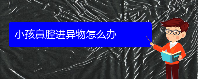 (看鼻腔乳头状瘤贵阳哪个医院好)小孩鼻腔进异物怎么办(图1)