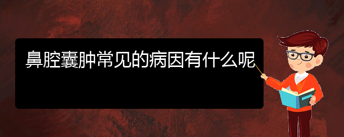 (贵阳看鼻腔肿瘤哪儿更专业)鼻腔囊肿常见的病因有什么呢(图1)