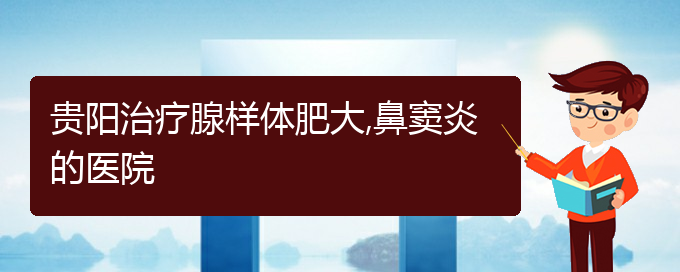 (贵阳治鼻窦炎大约多少钱)贵阳治疗腺样体肥大,鼻窦炎的医院(图1)