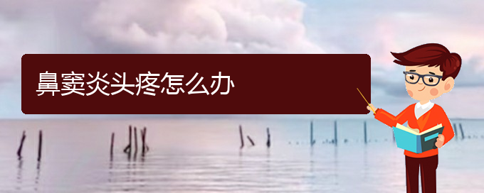 (贵阳好的治疗鼻窦炎的医院)鼻窦炎头疼怎么办(图1)