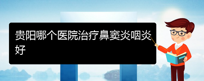 (贵阳鼻窦炎治得好么)贵阳哪个医院治疗鼻窦炎咽炎好(图1)