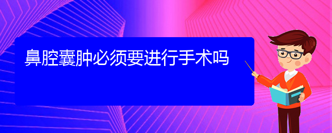 (贵阳看鼻腔乳头状瘤多少费用)鼻腔囊肿必须要进行手术吗(图1)