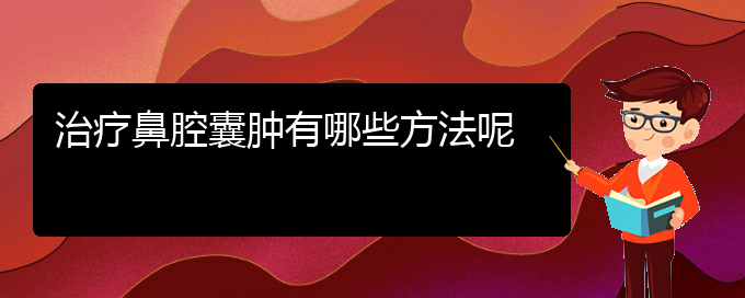 (贵阳治鼻腔肿瘤哪儿好)治疗鼻腔囊肿有哪些方法呢(图1)
