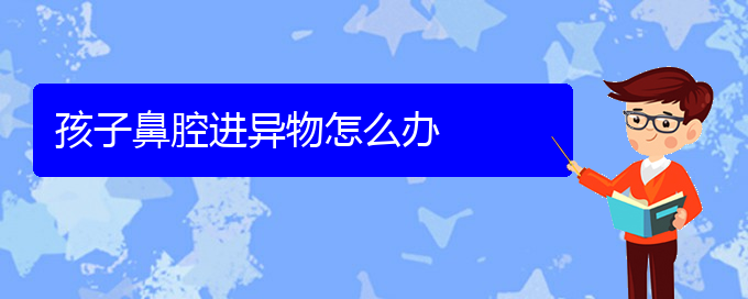 (贵阳鼻科医院挂号)孩子鼻腔进异物怎么办(图1)