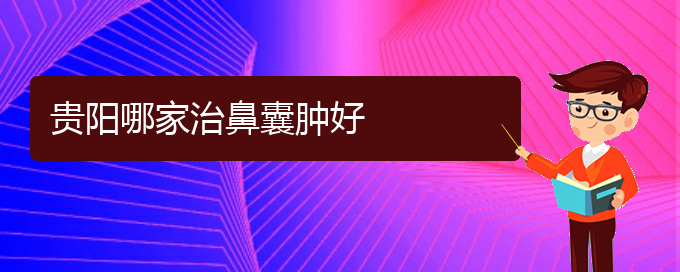 (贵阳哪个地方医院看鼻腔乳头状瘤)贵阳哪家治鼻囊肿好(图1)