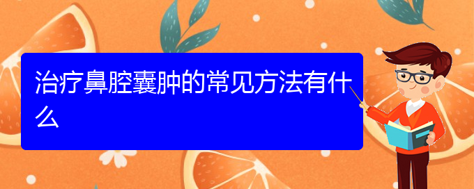 (贵阳哪些看鼻腔乳头状瘤)治疗鼻腔囊肿的常见方法有什么(图1)