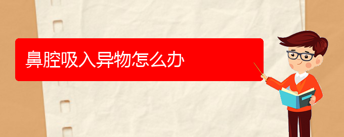 (贵阳看鼻腔乳头状瘤医院哪个好)鼻腔吸入异物怎么办(图1)
