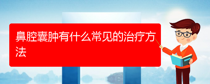 (贵阳看鼻腔乳头状瘤好点的医院地址)鼻腔囊肿有什么常见的治疗方法(图1)